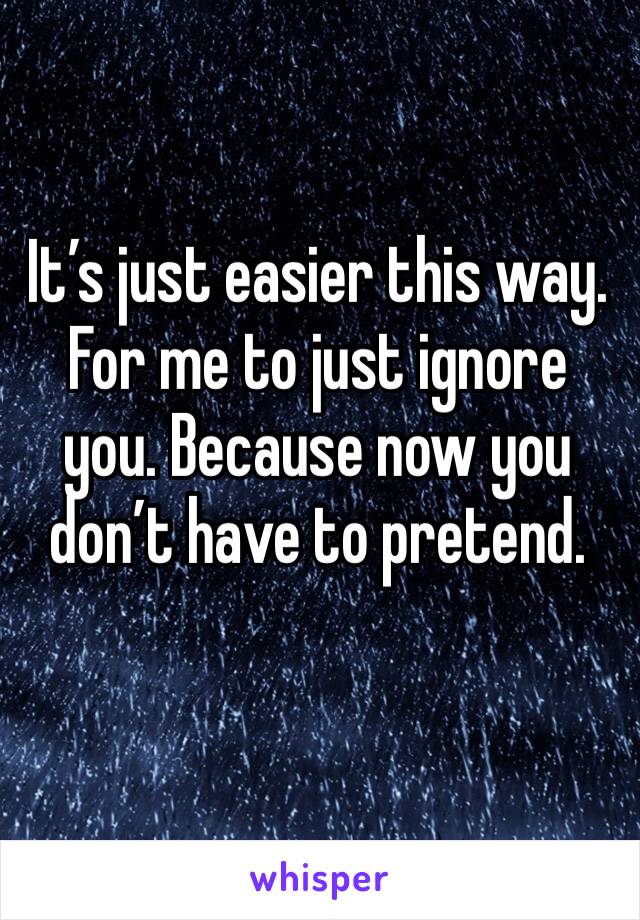 It’s just easier this way. For me to just ignore you. Because now you don’t have to pretend. 