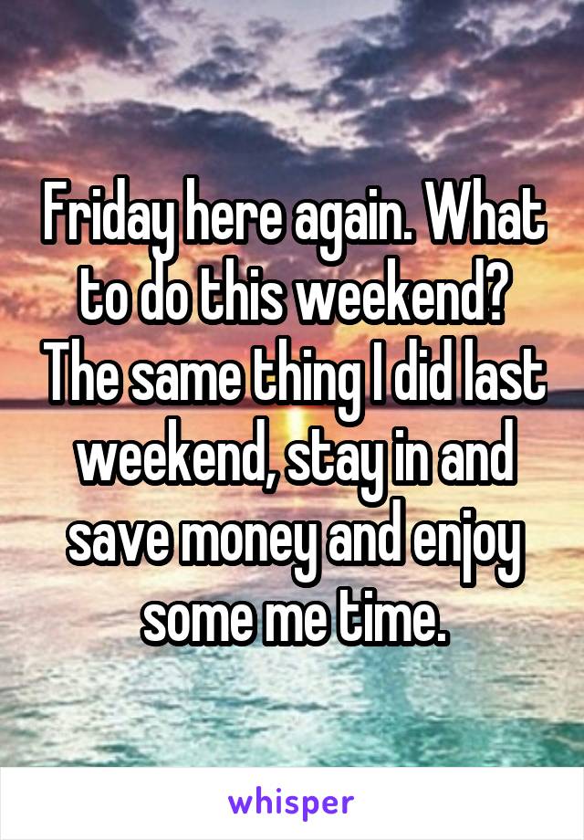 Friday here again. What to do this weekend? The same thing I did last weekend, stay in and save money and enjoy some me time.