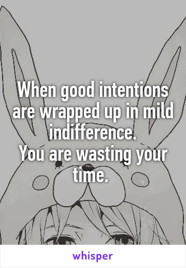 When good intentions are wrapped up in mild indifference.
You are wasting your time. 