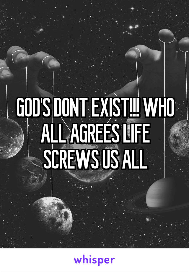 GOD'S DONT EXIST!!! WHO ALL AGREES LIFE SCREWS US ALL