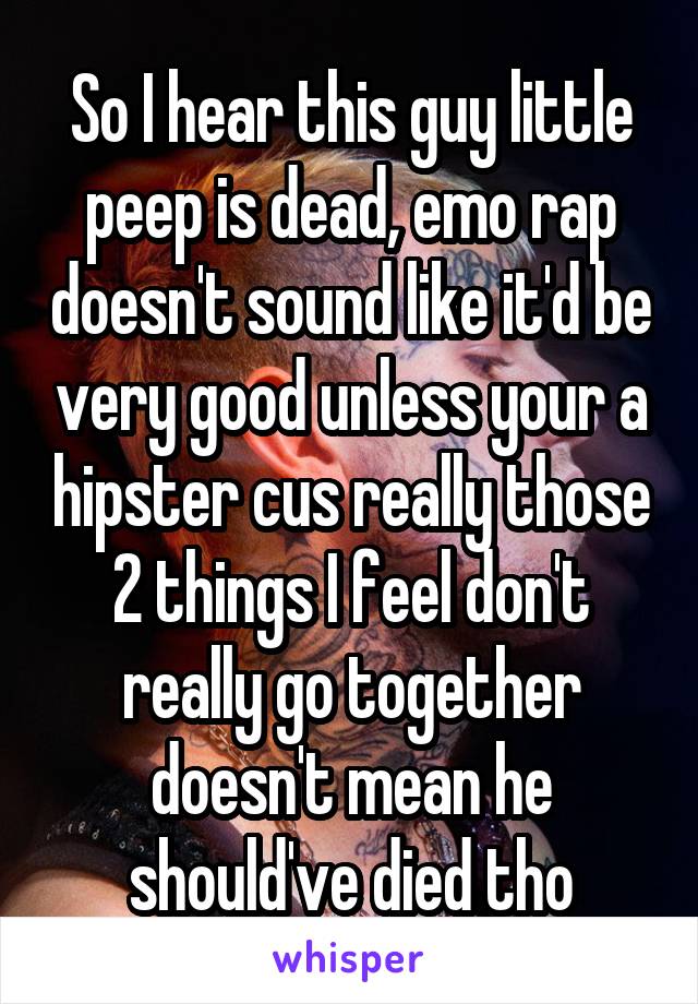So I hear this guy little peep is dead, emo rap doesn't sound like it'd be very good unless your a hipster cus really those 2 things I feel don't really go together doesn't mean he should've died tho