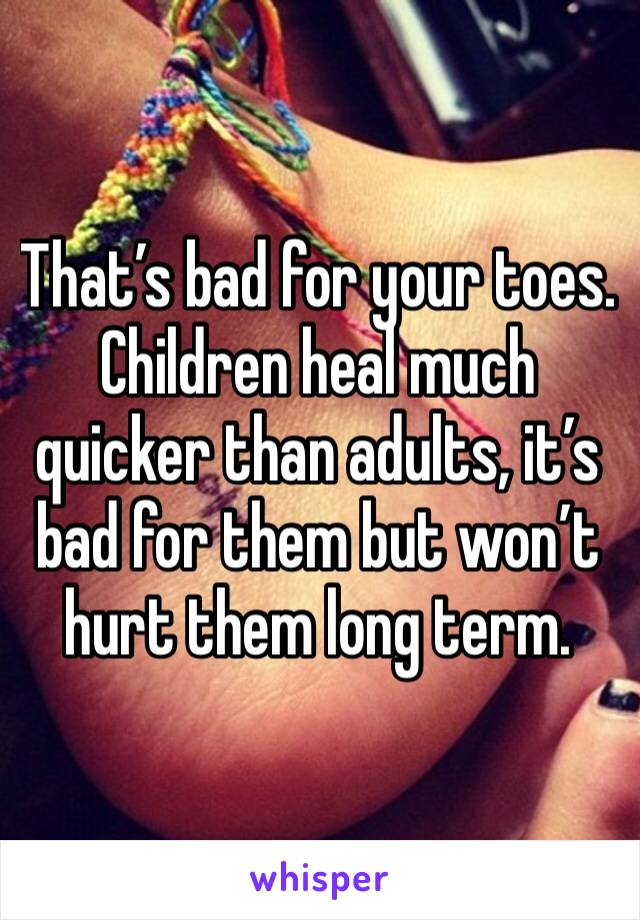 That’s bad for your toes. Children heal much quicker than adults, it’s bad for them but won’t hurt them long term. 