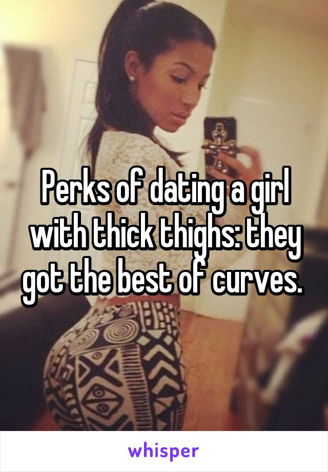 Perks of dating a girl with thick thighs: they got the best of curves. 