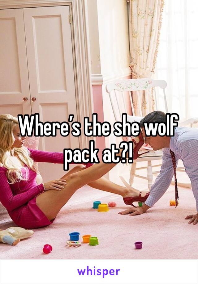 Where’s the she wolf pack at?!