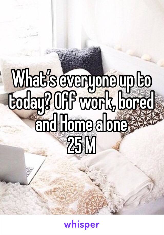 What’s everyone up to today? Off work, bored and Home alone
25 M