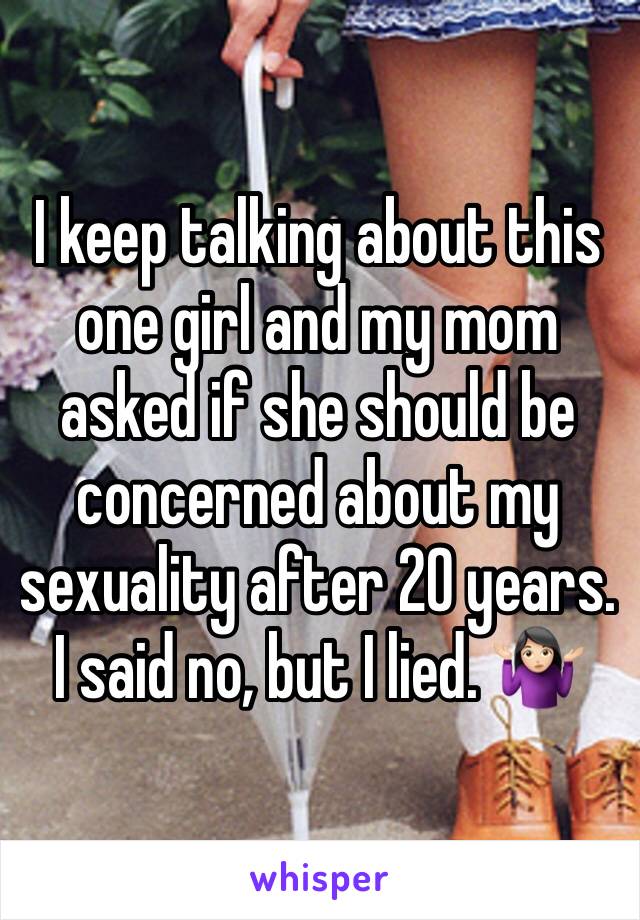 I keep talking about this one girl and my mom asked if she should be concerned about my sexuality after 20 years. I said no, but I lied. 🤷🏻‍♀️