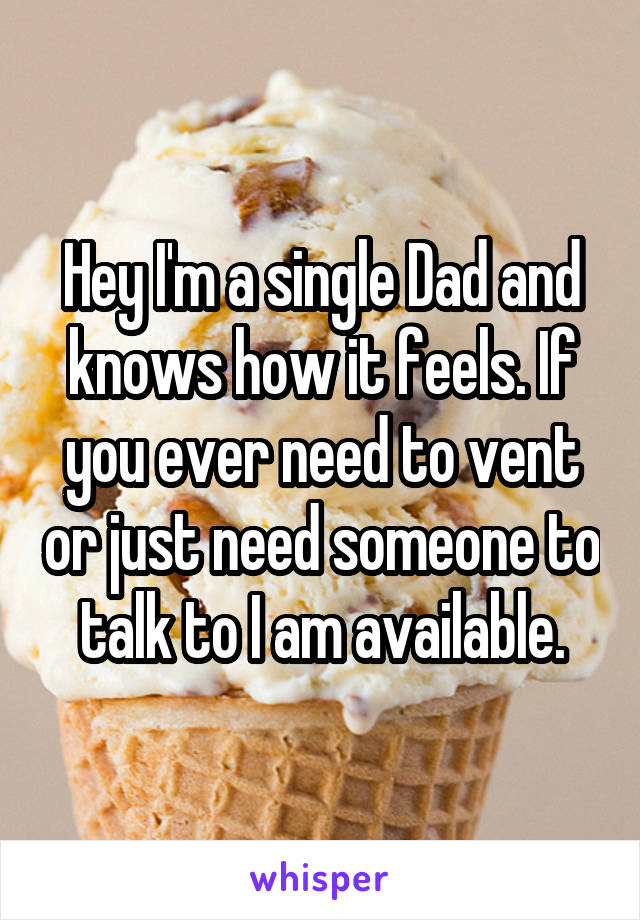 Hey I'm a single Dad and knows how it feels. If you ever need to vent or just need someone to talk to I am available.