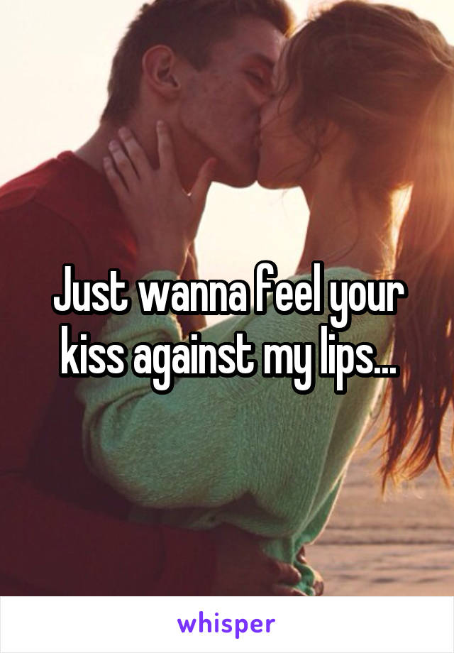 Just wanna feel your kiss against my lips...