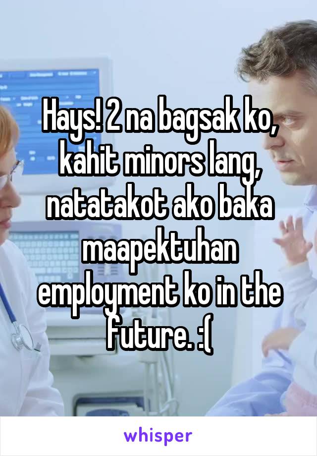 Hays! 2 na bagsak ko, kahit minors lang, natatakot ako baka maapektuhan employment ko in the future. :(