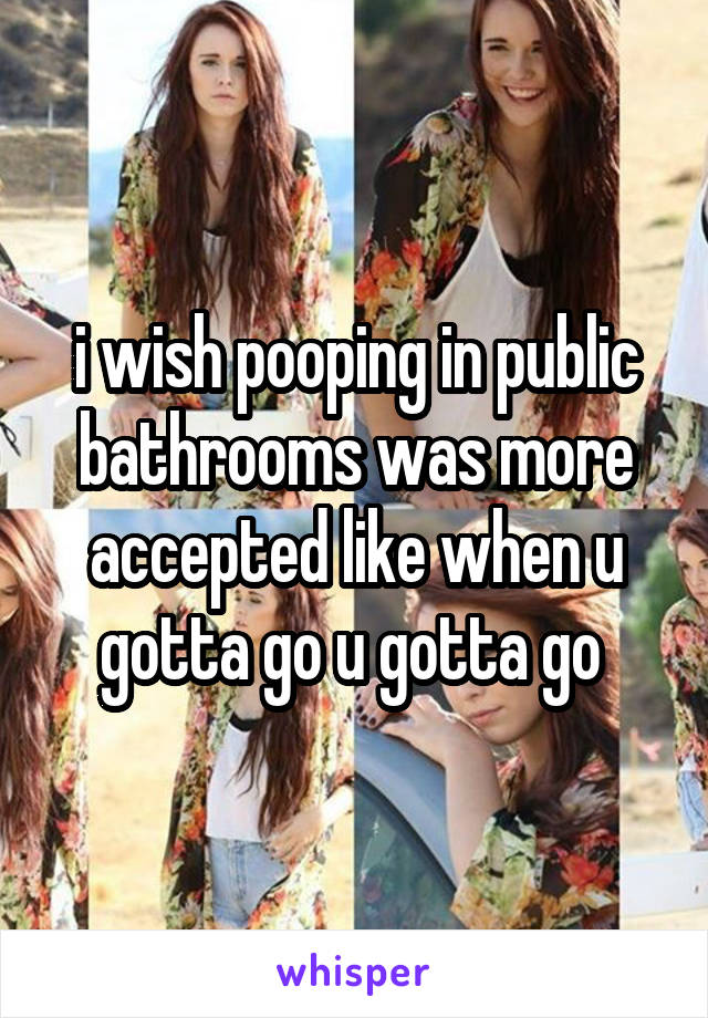 i wish pooping in public bathrooms was more accepted like when u gotta go u gotta go 