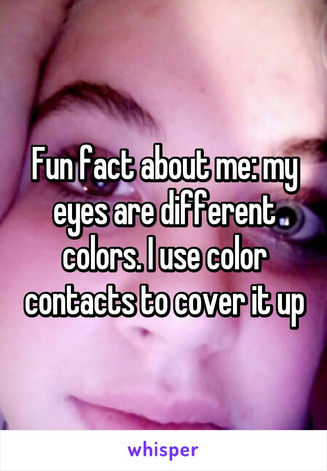 Fun fact about me: my eyes are different colors. I use color contacts to cover it up