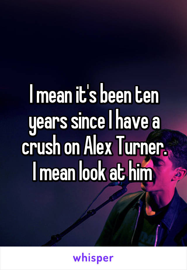 I mean it's been ten years since I have a crush on Alex Turner.
I mean look at him 