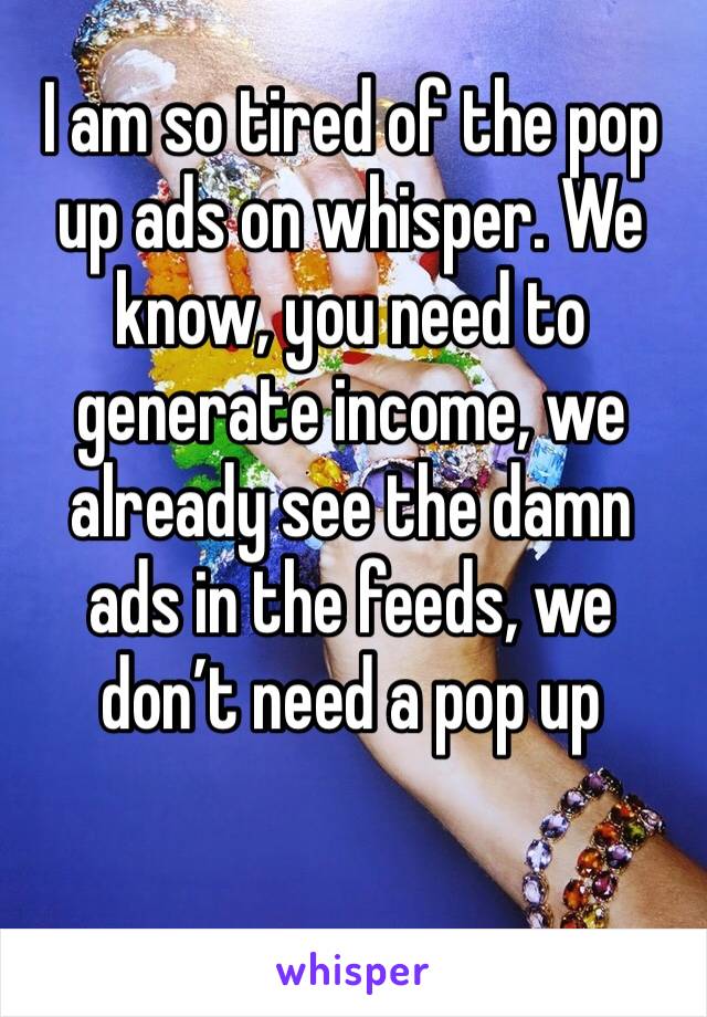 I am so tired of the pop up ads on whisper. We know, you need to generate income, we already see the damn ads in the feeds, we don’t need a pop up 