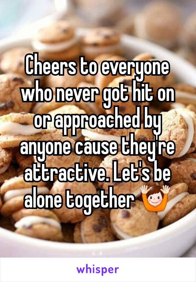 Cheers to everyone who never got hit on or approached by anyone cause they're attractive. Let's be alone together 🙌
