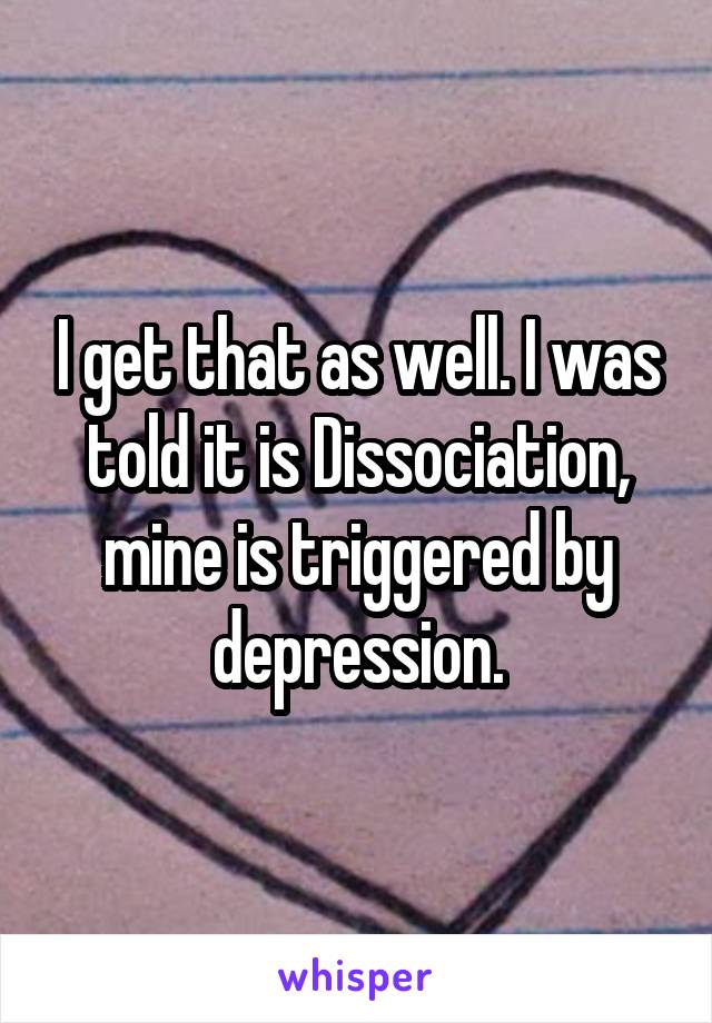I get that as well. I was told it is Dissociation, mine is triggered by depression.