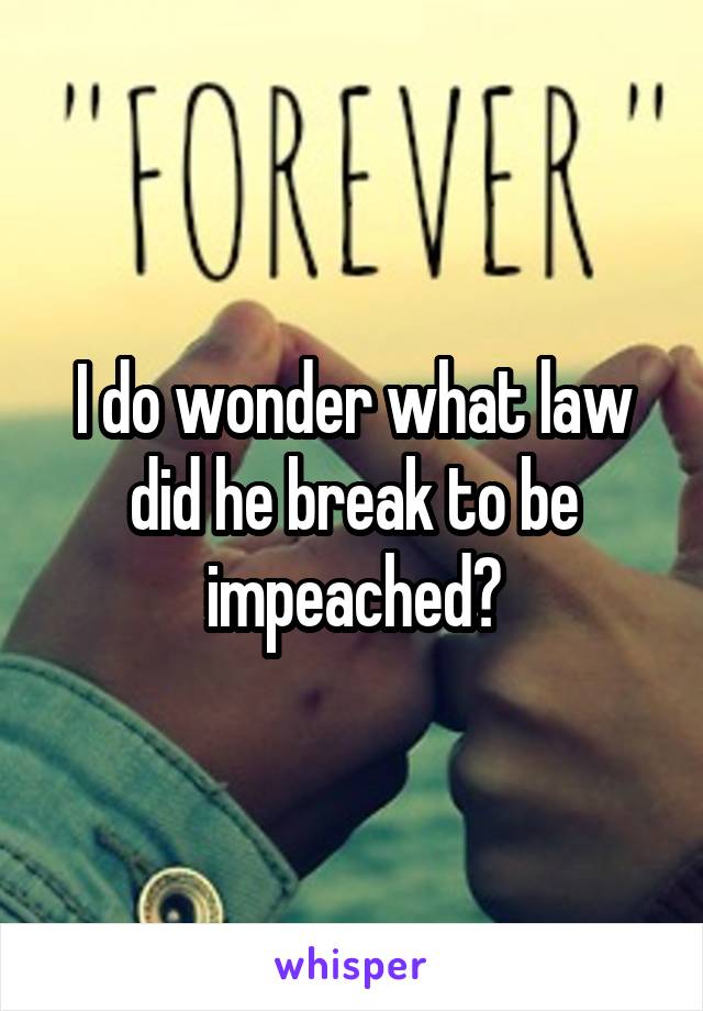 I do wonder what law did he break to be impeached?