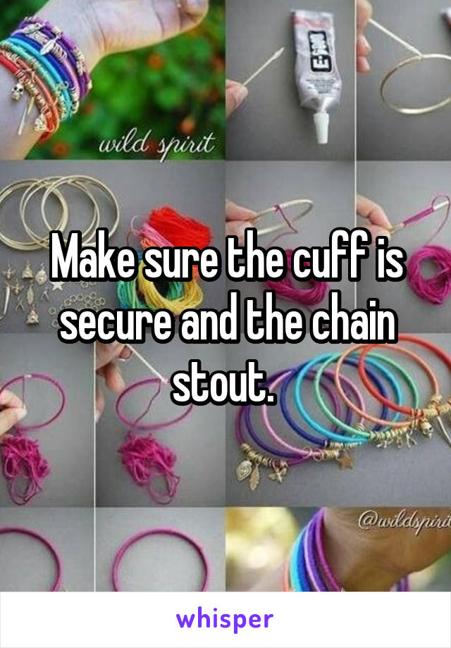 Make sure the cuff is secure and the chain stout. 