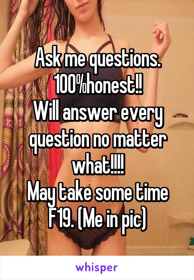 Ask me questions.
100%honest!!
Will answer every question no matter what!!!!
May take some time
F19. (Me in pic)