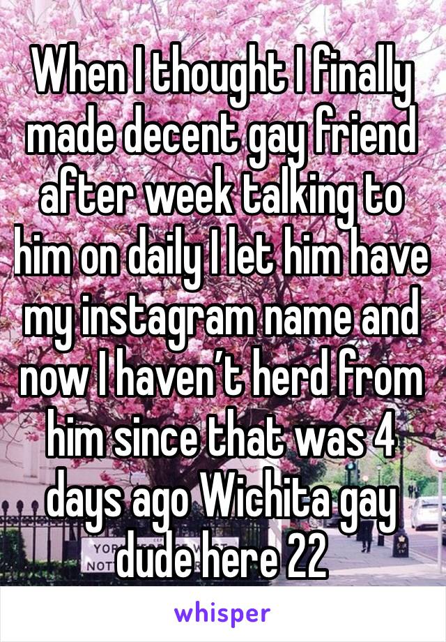 When I thought I finally made decent gay friend after week talking to him on daily I let him have my instagram name and now I haven’t herd from him since that was 4 days ago Wichita gay dude here 22
