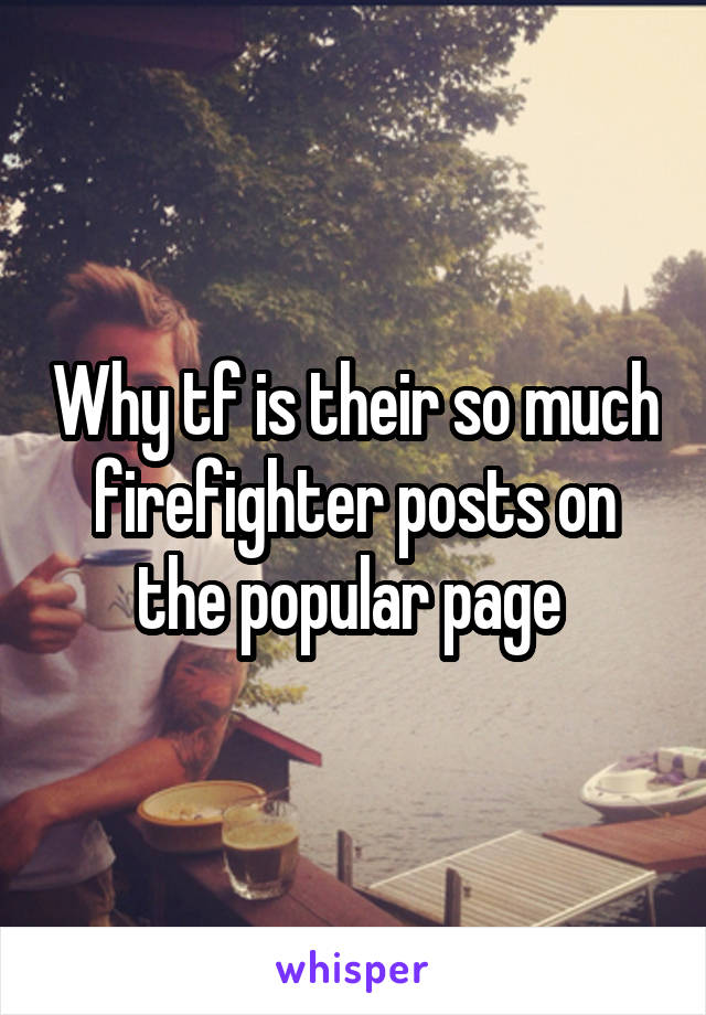 Why tf is their so much firefighter posts on the popular page 