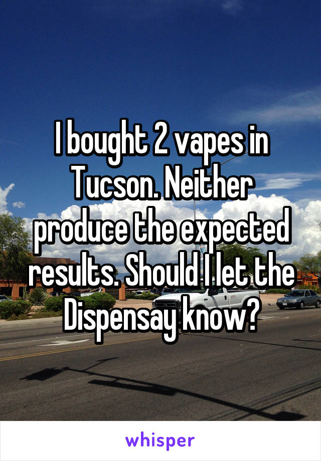 I bought 2 vapes in Tucson. Neither produce the expected results. Should I let the Dispensay know?