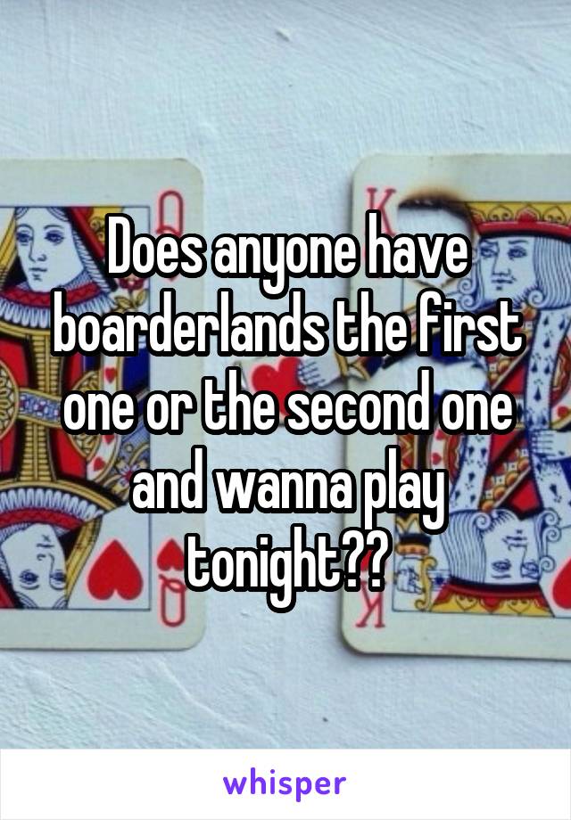 Does anyone have boarderlands the first one or the second one and wanna play tonight??