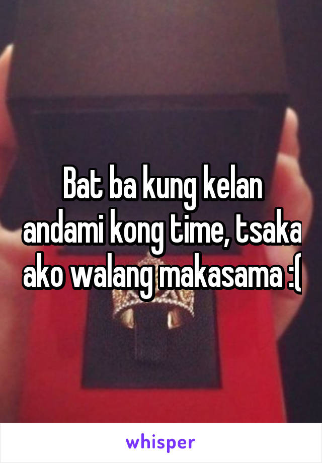 Bat ba kung kelan andami kong time, tsaka ako walang makasama :(