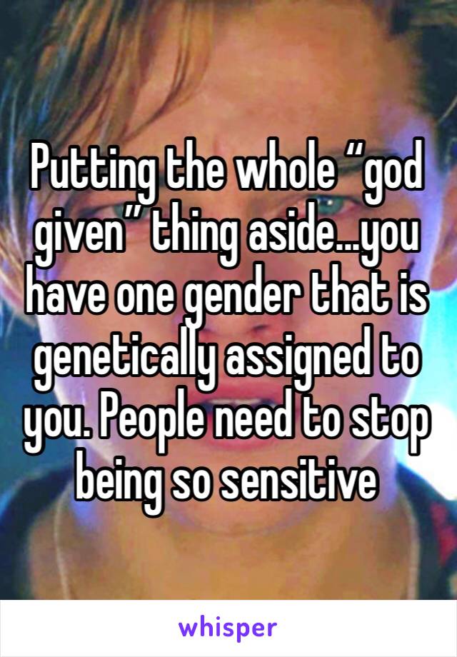 Putting the whole “god given” thing aside...you have one gender that is genetically assigned to you. People need to stop being so sensitive