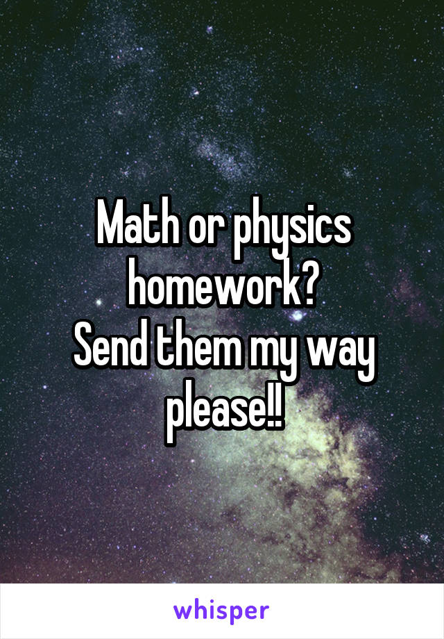 Math or physics homework?
Send them my way please!!