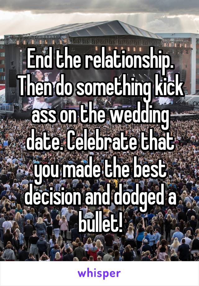 End the relationship. Then do something kick ass on the wedding date. Celebrate that you made the best decision and dodged a bullet!