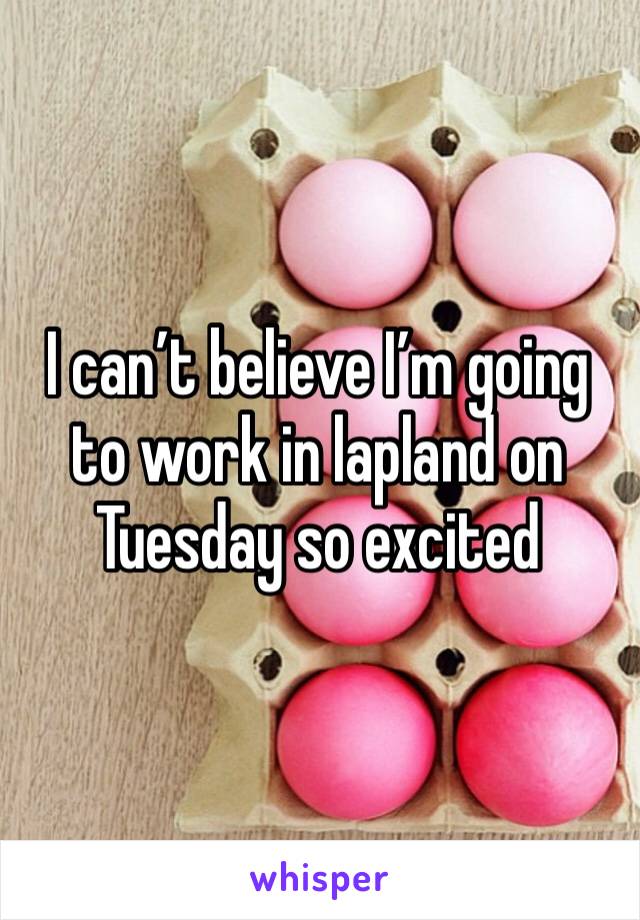 I can’t believe I’m going to work in lapland on Tuesday so excited 