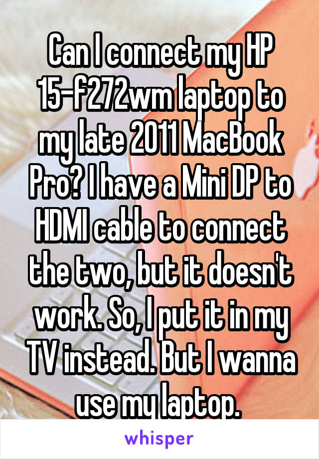 Can I connect my HP 15-f272wm laptop to my late 2011 MacBook Pro? I have a Mini DP to HDMI cable to connect the two, but it doesn't work. So, I put it in my TV instead. But I wanna use my laptop. 
