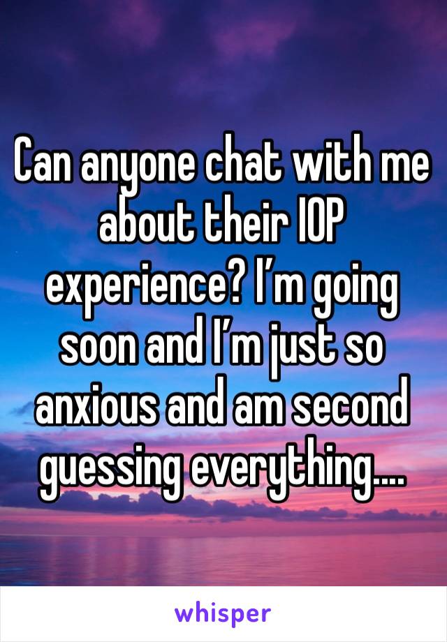 Can anyone chat with me about their IOP experience? I’m going soon and I’m just so anxious and am second guessing everything....