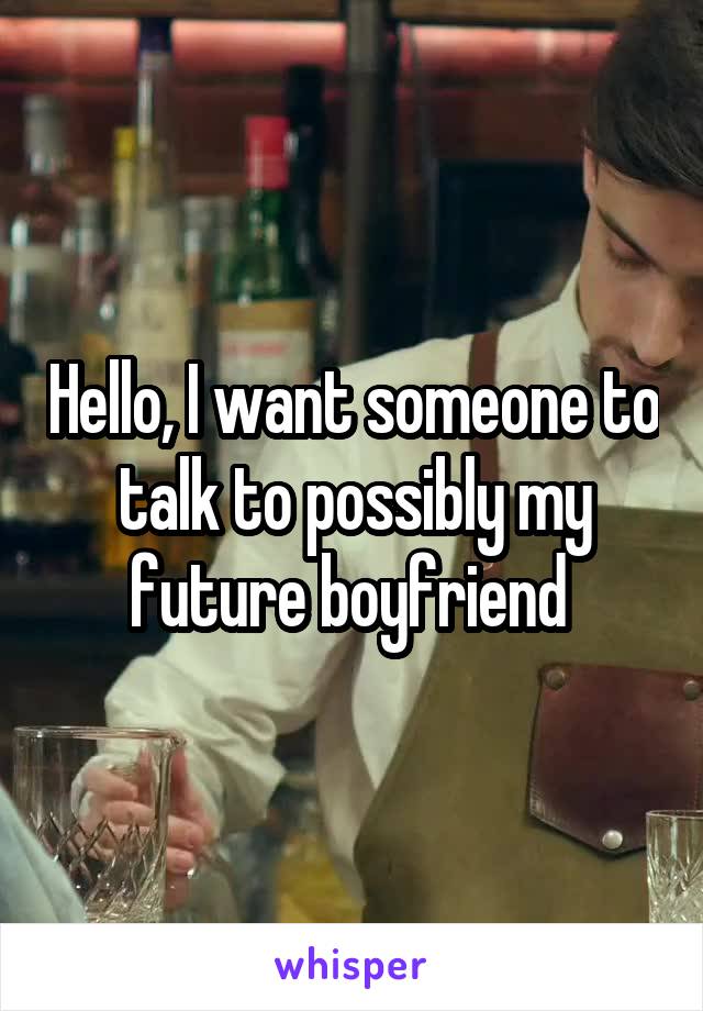 Hello, I want someone to talk to possibly my future boyfriend 