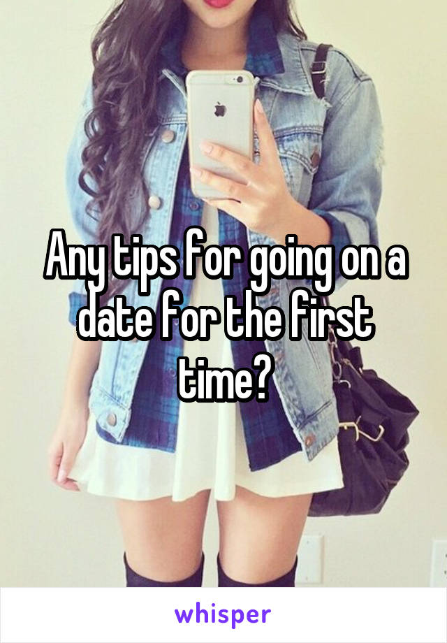 Any tips for going on a date for the first time?