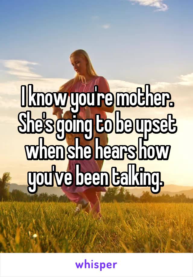 I know you're mother. She's going to be upset when she hears how you've been talking. 