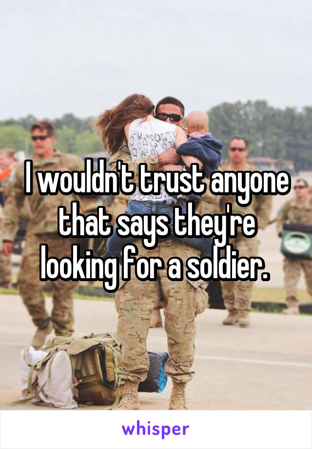 I wouldn't trust anyone that says they're looking for a soldier. 