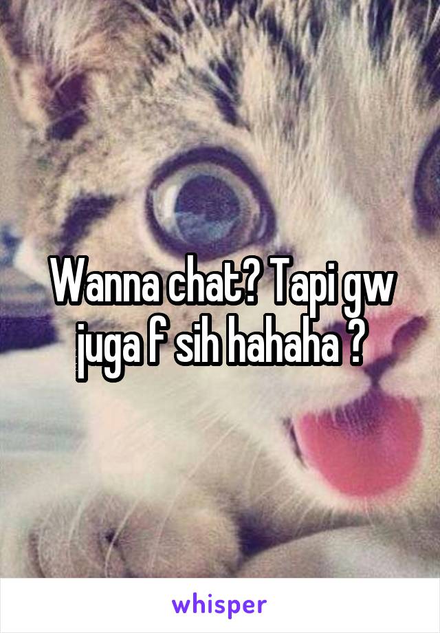 Wanna chat? Tapi gw juga f sih hahaha 😅