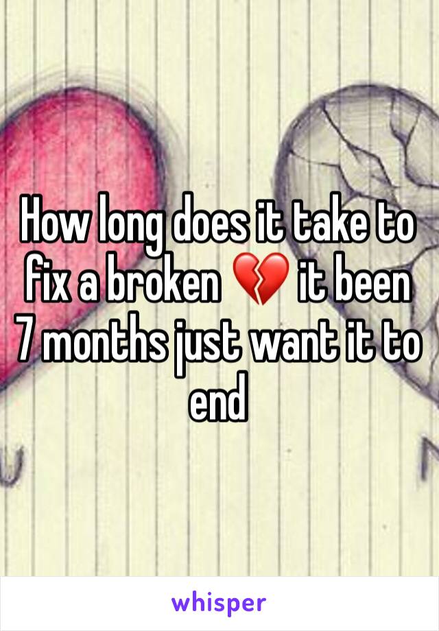 How long does it take to fix a broken 💔 it been 7 months just want it to end 