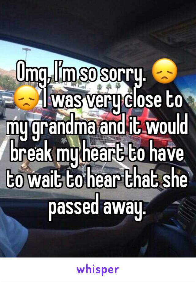 Omg, I’m so sorry. 😞😞 I was very close to my grandma and it would break my heart to have to wait to hear that she passed away. 