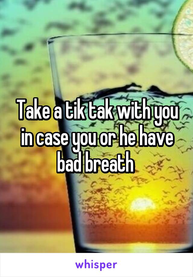 Take a tik tak with you in case you or he have bad breath 