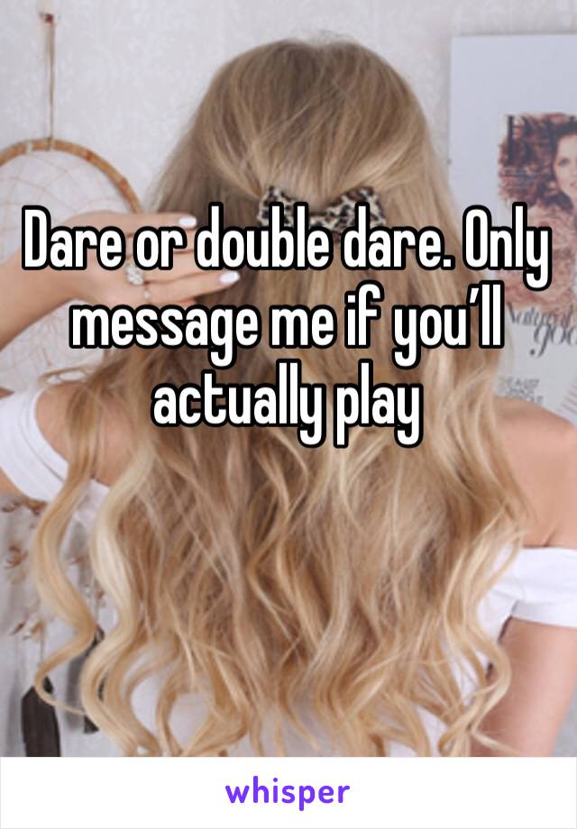 Dare or double dare. Only message me if you’ll actually play 