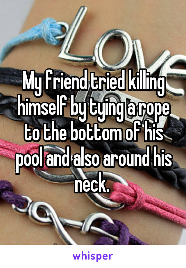 My friend tried killing himself by tying a rope to the bottom of his pool and also around his neck. 