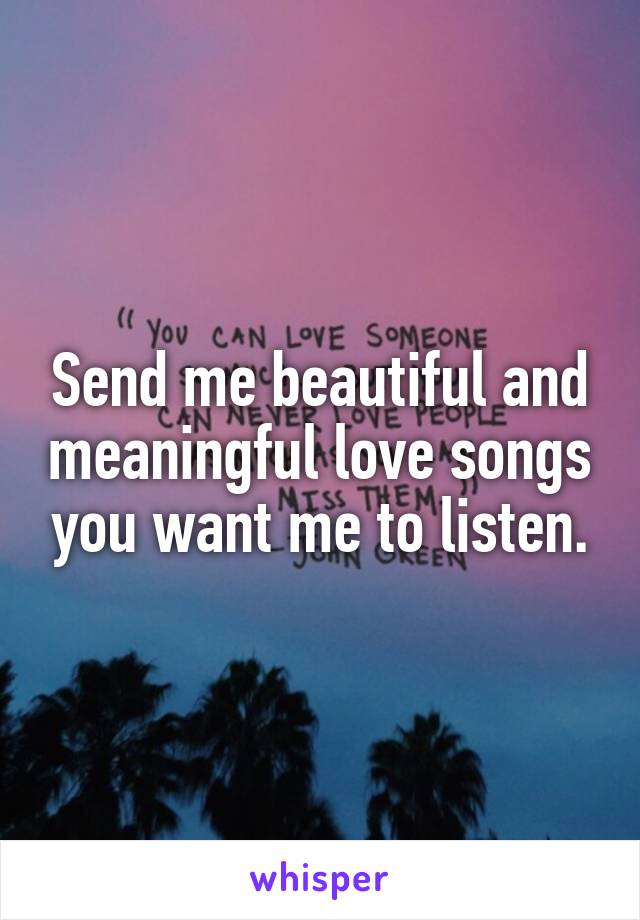 Send me beautiful and meaningful love songs you want me to listen.