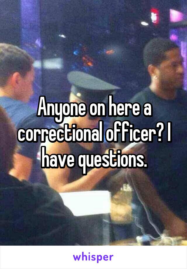 Anyone on here a correctional officer? I have questions.