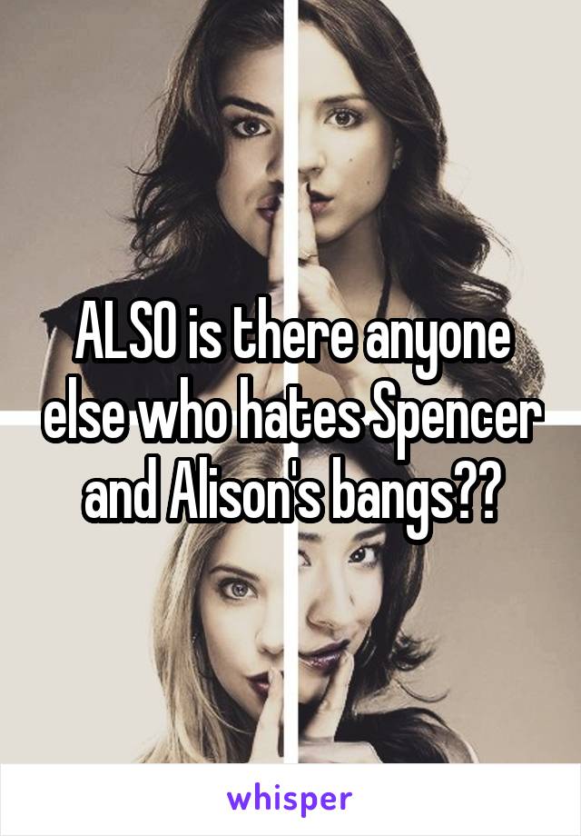 ALSO is there anyone else who hates Spencer and Alison's bangs??