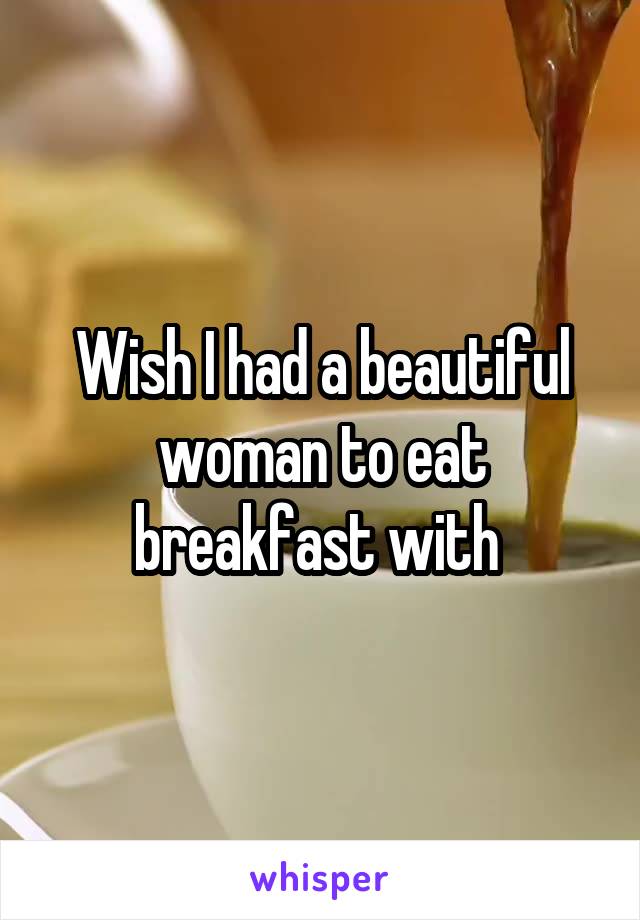 Wish I had a beautiful woman to eat breakfast with 