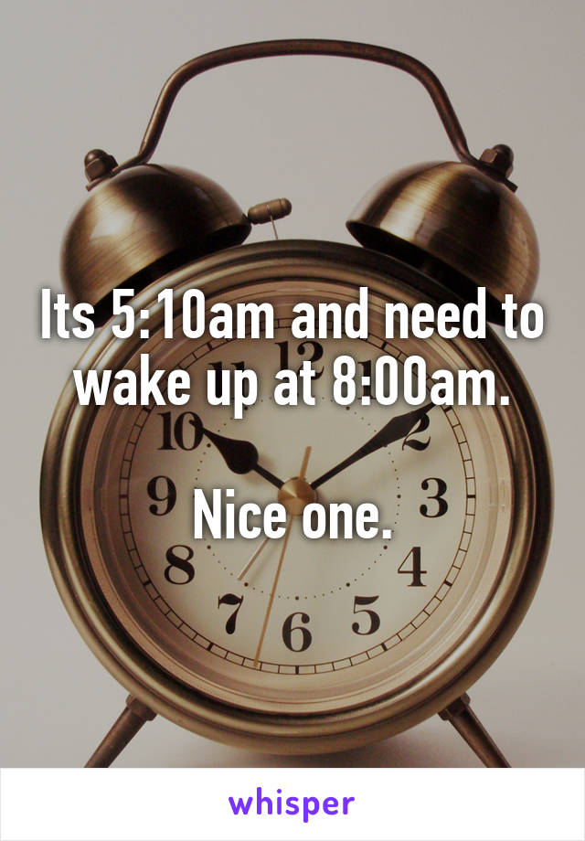 Its 5:10am and need to wake up at 8:00am.

Nice one.