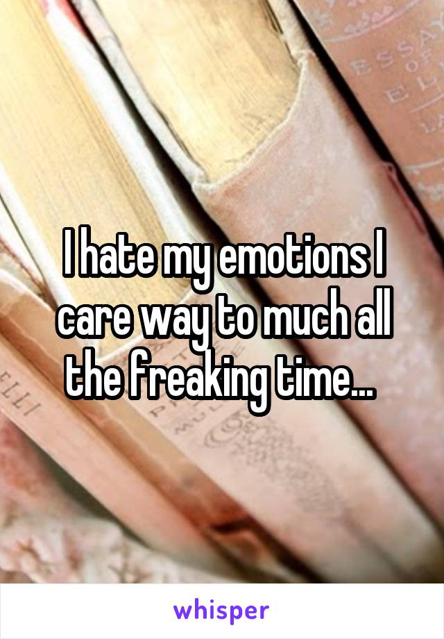 I hate my emotions I care way to much all the freaking time... 