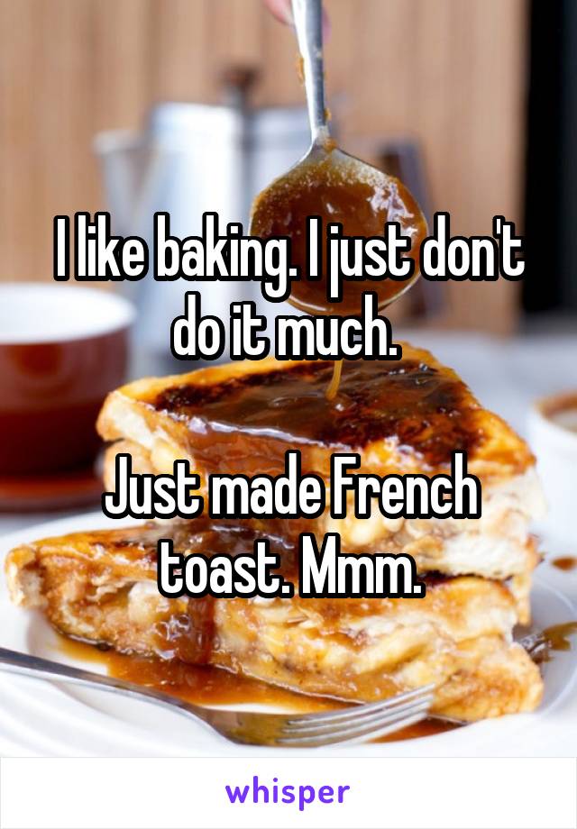 I like baking. I just don't do it much. 

Just made French toast. Mmm.